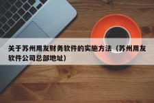 关于苏州用友财务软件的实施方法（苏州用友软件公司总部地址）