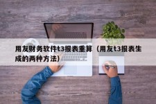 用友财务软件t3报表重算（用友t3报表生成的两种方法）