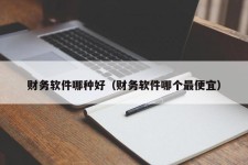 财务软件哪种好（财务软件哪个最便宜）