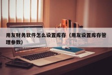 用友财务软件怎么设置库存（用友设置库存管理参数）