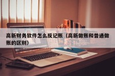 高新财务软件怎么反记账（高新做账和普通做账的区别）