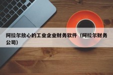 阿拉尔放心的工业企业财务软件（阿拉尔财务公司）