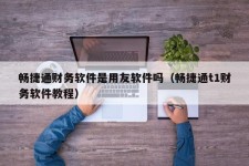 畅捷通财务软件是用友软件吗（畅捷通t1财务软件教程）