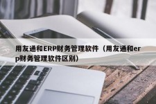 用友通和ERP财务管理软件（用友通和erp财务管理软件区别）