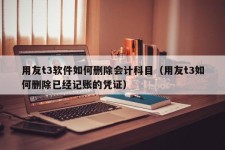 用友t3软件如何删除会计科目（用友t3如何删除已经记账的凭证）