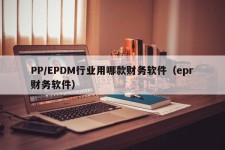 PP/EPDM行业用哪款财务软件（epr财务软件）