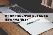 用友财务软件iPad可以用吗（用友财务软件ipad可以用吗知乎）