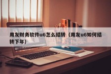 用友财务软件u6怎么结转（用友u6如何结转下年）