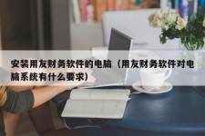 安装用友财务软件的电脑（用友财务软件对电脑系统有什么要求）