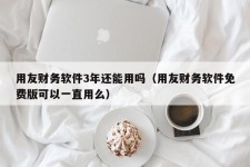 用友财务软件3年还能用吗（用友财务软件免费版可以一直用么）