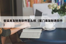 安溪用友财务软件怎么样（厦门用友财务软件）