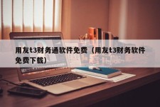 用友t3财务通软件免费（用友t3财务软件免费下载）