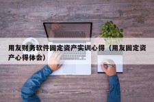 用友财务软件固定资产实训心得（用友固定资产心得体会）