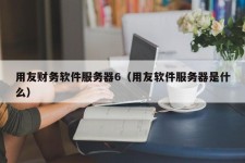 用友财务软件服务器6（用友软件服务器是什么）