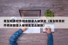 用友财务软件初余额录入被锁定（用友财务软件初余额录入被锁定怎么解除）