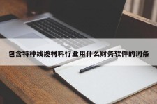 包含特种线缆材料行业用什么财务软件的词条