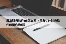 用友财务软件u8怎么用（用友u8+财务软件的操作教程）