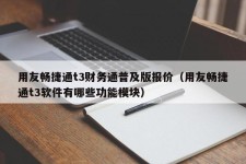 用友畅捷通t3财务通普及版报价（用友畅捷通t3软件有哪些功能模块）