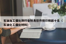 石油加工催化剂行业财务软件排行榜前十名（石油化工催化材料）