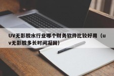 UV无影胶水行业哪个财务软件比较好用（uv无影胶多长时间凝固）