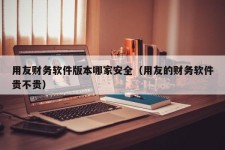 用友财务软件版本哪家安全（用友的财务软件贵不贵）