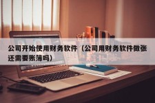 公司开始使用财务软件（公司用财务软件做张还需要账簿吗）