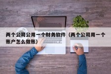 两个公司公用一个财务软件（两个公司用一个账户怎么做账）