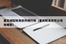 重庆城区财务软件排行榜（重庆财务软件公司有哪些）