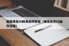 最新用友t6财务软件教程（用友软件t6操作流程）