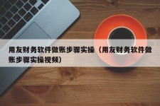 用友财务软件做账步骤实操（用友财务软件做账步骤实操视频）