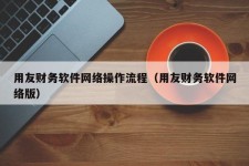 用友财务软件网络操作流程（用友财务软件网络版）