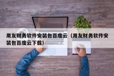 用友财务软件安装包百度云（用友财务软件安装包百度云下载）