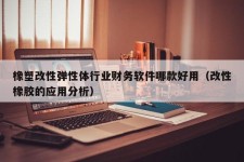 橡塑改性弹性体行业财务软件哪款好用（改性橡胶的应用分析）