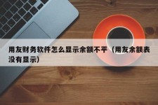 用友财务软件怎么显示余额不平（用友余额表没有显示）