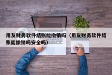 用友财务软件结账能撤销吗（用友财务软件结账能撤销吗安全吗）