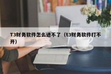 T3财务软件怎么进不了（t3财务软件打不开）