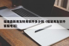 福建最新用友财务软件多少钱（福建用友软件客服电话）