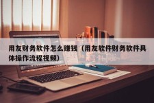 用友财务软件怎么赚钱（用友软件财务软件具体操作流程视频）