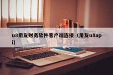 u8用友财务软件客户端连接（用友u8api）