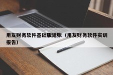 用友财务软件基础版建账（用友财务软件实训报告）