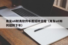 用友u6财务软件年度结转流程（用友u6如何结转下年）