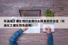 石油加工催化剂行业用什么财务软件合适（石油化工催化剂及应用）