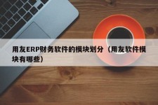 用友ERP财务软件的模块划分（用友软件模块有哪些）