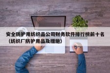 安全防护用纺织品公司财务软件排行榜前十名（纺织厂防护用品及措施）