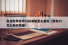 用友财务软件t3标准版怎么备份（用友t3怎么备份数据）