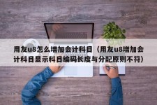 用友u8怎么增加会计科目（用友u8增加会计科目显示科目编码长度与分配原则不符）