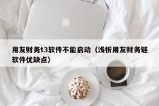 用友财务t3软件不能启动（浅析用友财务链软件优缺点）