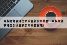 用友财务软件怎么设置新公司账套（用友财务软件怎么设置新公司账套管理）