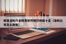 玻璃涂料行业财务软件排行榜前十名（涂料公司怎么做账）