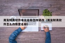 用友财务软件单元名称怎样修改（用友财务软件怎么改账套名称）